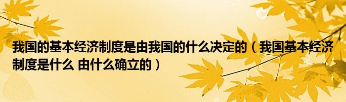 我国的基本经济制度是由我国的什么决定的（我国基本经济制度是什么 由什么确立的）