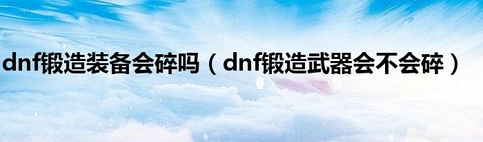 dnf锻造装备会碎吗（dnf锻造武器会不会碎）