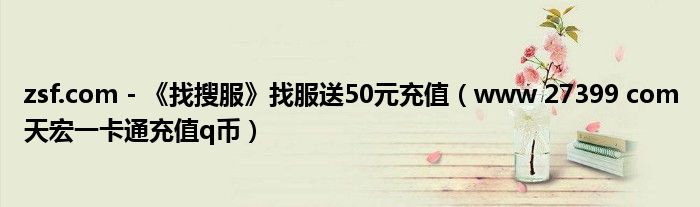 zsf.com - 《找搜服》找服送50元充值（www 27399 com天宏一卡通充值q币）