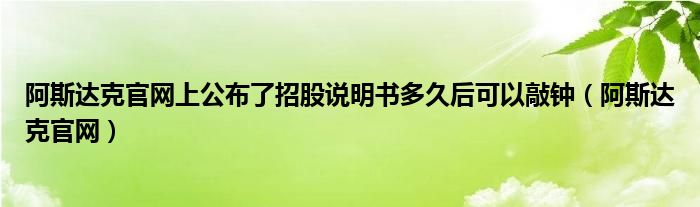 阿斯达克官网上公布了招股说明书多久后可以敲钟（阿斯达克官网）