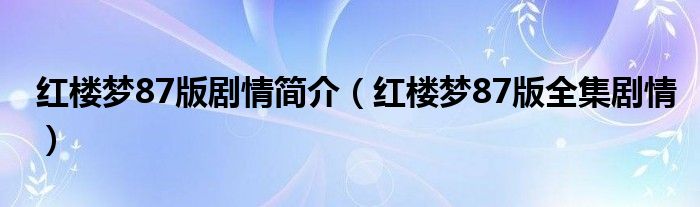 红楼梦87版剧情简介（红楼梦87版全集剧情）