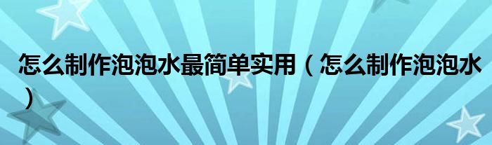 怎么制作泡泡水最简单实用（怎么制作泡泡水）