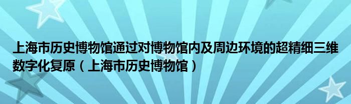 上海市历史博物馆通过对博物馆内及周边环境的超精细三维数字化复原（上海市历史博物馆）