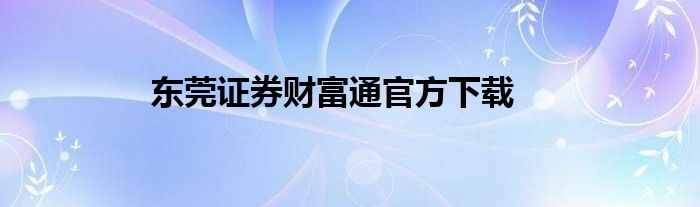东莞证券财富通官方下载