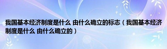 我国基本经济制度是什么 由什么确立的标志（我国基本经济制度是什么 由什么确立的）