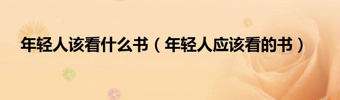 年轻人该看什么书（年轻人应该看的书）