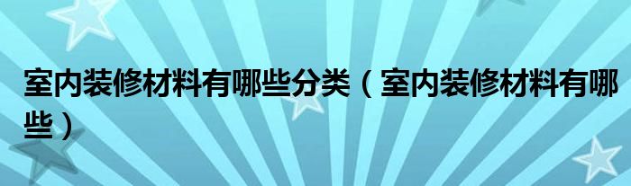 室内装修材料有哪些分类（室内装修材料有哪些）