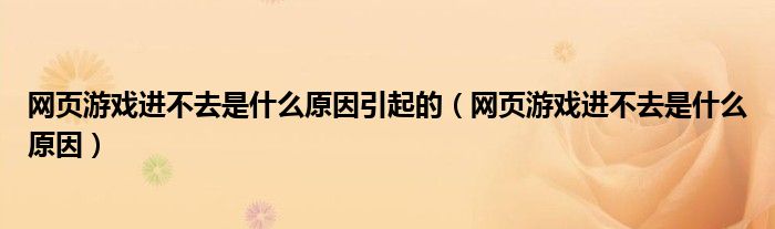 网页游戏进不去是什么原因引起的（网页游戏进不去是什么原因）