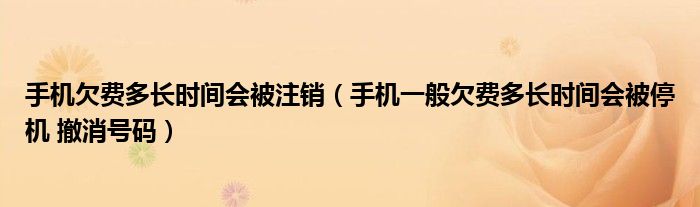 手机欠费多长时间会被注销（手机一般欠费多长时间会被停机 撤消号码）