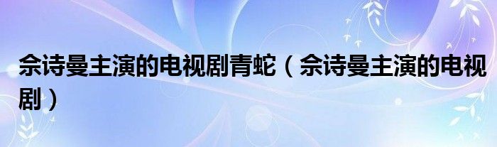 佘诗曼主演的电视剧青蛇（佘诗曼主演的电视剧）