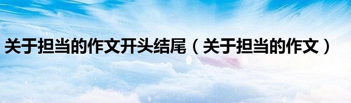 关于担当的作文开头结尾（关于担当的作文）