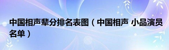 中国相声辈分排名表图（中国相声 小品演员名单）