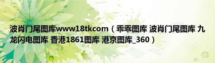 波肖门尾图库www18tkcom（乖乖图库 波肖门尾图库 九龙闪电图库 香港1861图库 港京图库_360）