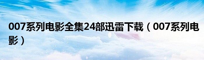 007系列电影全集24部迅雷下载（007系列电影）