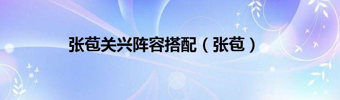 张苞关兴阵容搭配（张苞）