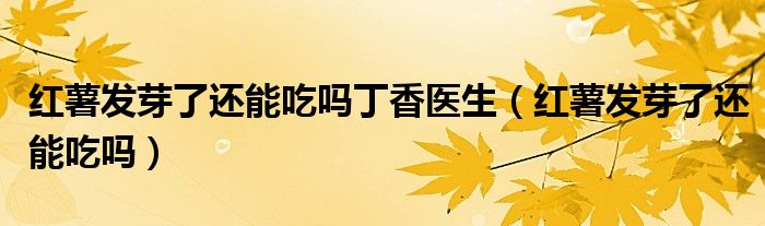 红薯发芽了还能吃吗丁香医生（红薯发芽了还能吃吗）