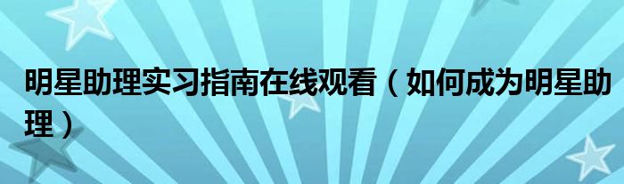明星助理实习指南在线观看（如何成为明星助理）