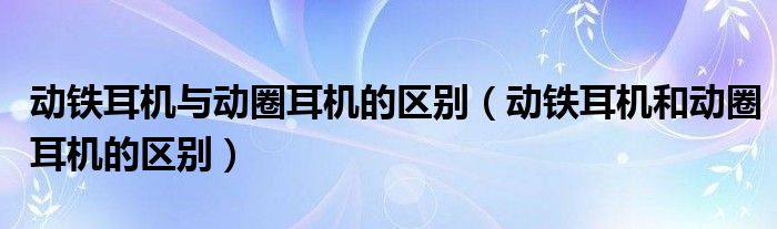 动铁耳机与动圈耳机的区别（动铁耳机和动圈耳机的区别）