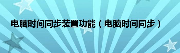 电脑时间同步装置功能（电脑时间同步）