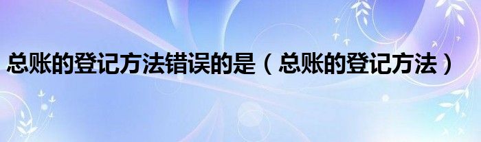 总账的登记方法错误的是（总账的登记方法）