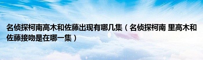 名侦探柯南高木和佐藤出现有哪几集（名侦探柯南 里高木和佐藤接吻是在哪一集）