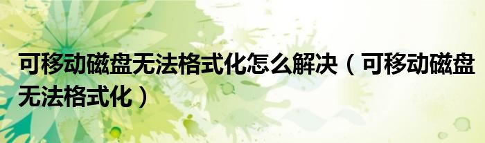 可移动磁盘无法格式化怎么解决（可移动磁盘无法格式化）