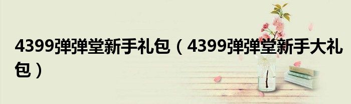 4399弹弹堂新手礼包（4399弹弹堂新手大礼包）