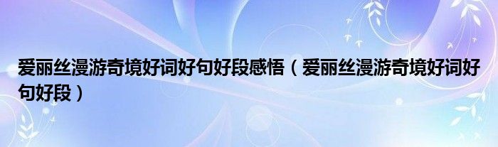 爱丽丝漫游奇境好词好句好段感悟（爱丽丝漫游奇境好词好句好段）