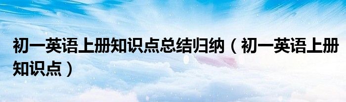初一英语上册知识点总结归纳（初一英语上册知识点）