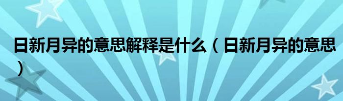 日新月异的意思解释是什么（日新月异的意思）