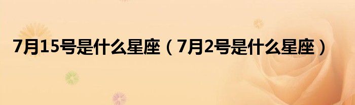 7月15号是什么星座（7月2号是什么星座）