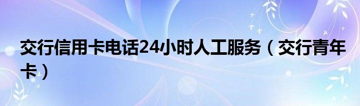 交行信用卡电话24小时人工服务（交行青年卡）