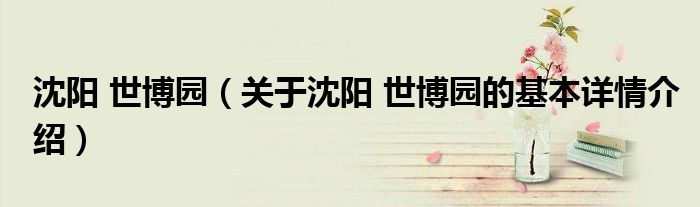 沈阳 世博园（关于沈阳 世博园的基本详情介绍）