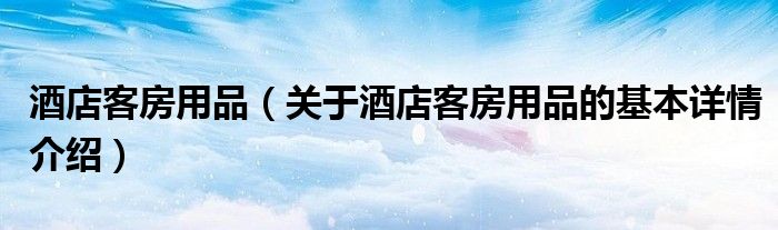 酒店客房用品（关于酒店客房用品的基本详情介绍）