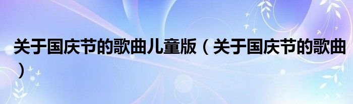 关于国庆节的歌曲儿童版（关于国庆节的歌曲）