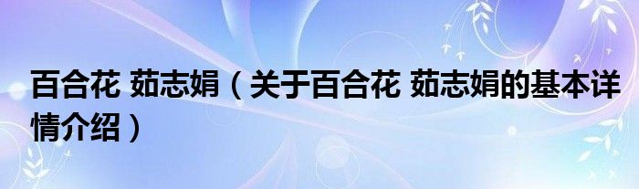 百合花 茹志娟（关于百合花 茹志娟的基本详情介绍）