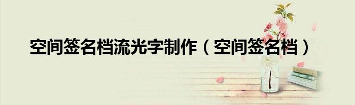 空间签名档流光字制作（空间签名档）