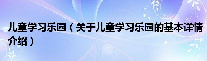 儿童学习乐园（关于儿童学习乐园的基本详情介绍）