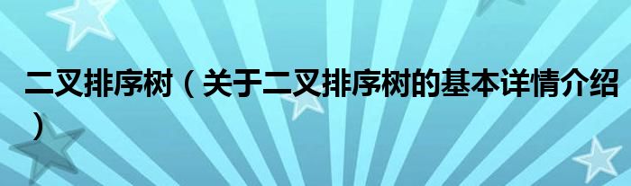 二叉排序树（关于二叉排序树的基本详情介绍）