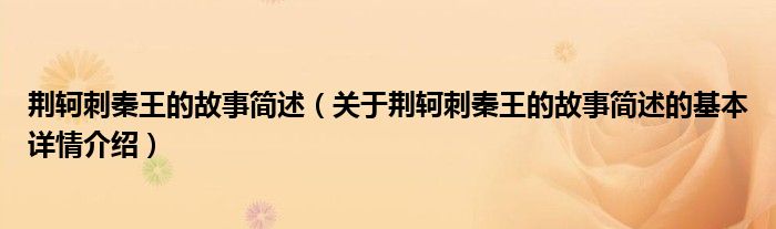 荆轲刺秦王的故事简述（关于荆轲刺秦王的故事简述的基本详情介绍）