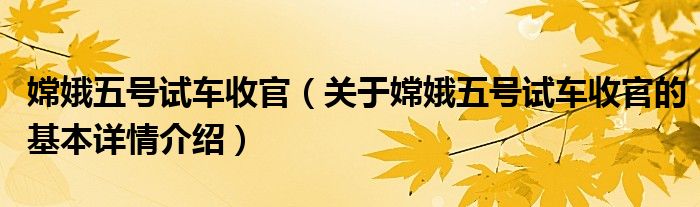 嫦娥五号试车收官（关于嫦娥五号试车收官的基本详情介绍）