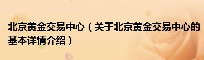 北京黄金交易中心（关于北京黄金交易中心的基本详情介绍）