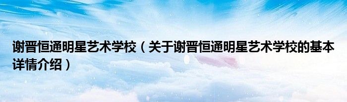 谢晋恒通明星艺术学校（关于谢晋恒通明星艺术学校的基本详情介绍）