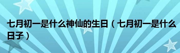 七月初一是什么神仙的生日（七月初一是什么日子）