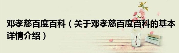 邓孝慈百度百科（关于邓孝慈百度百科的基本详情介绍）
