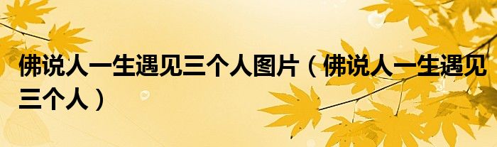 佛说人一生遇见三个人图片（佛说人一生遇见三个人）