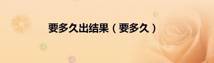 要多久出结果（要多久）