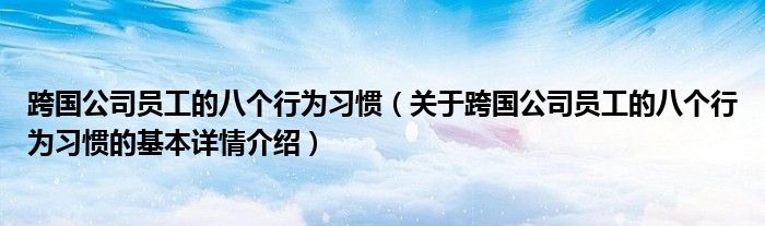 跨国公司员工的八个行为习惯（关于跨国公司员工的八个行为习惯的基本详情介绍）