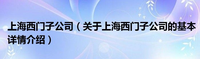 上海西门子公司（关于上海西门子公司的基本详情介绍）