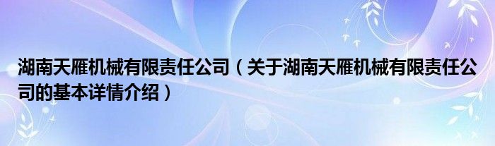 湖南天雁机械有限责任公司（关于湖南天雁机械有限责任公司的基本详情介绍）